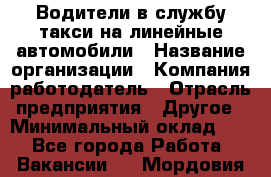 Водители в службу такси на линейные автомобили › Название организации ­ Компания-работодатель › Отрасль предприятия ­ Другое › Минимальный оклад ­ 1 - Все города Работа » Вакансии   . Мордовия респ.